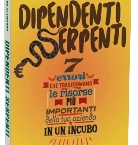 DIPENDENTI SERPENTI - 7 Errori Che Trasformano Le Risorse Piu’ Importanti Della Tua Azienda In Un Incubo